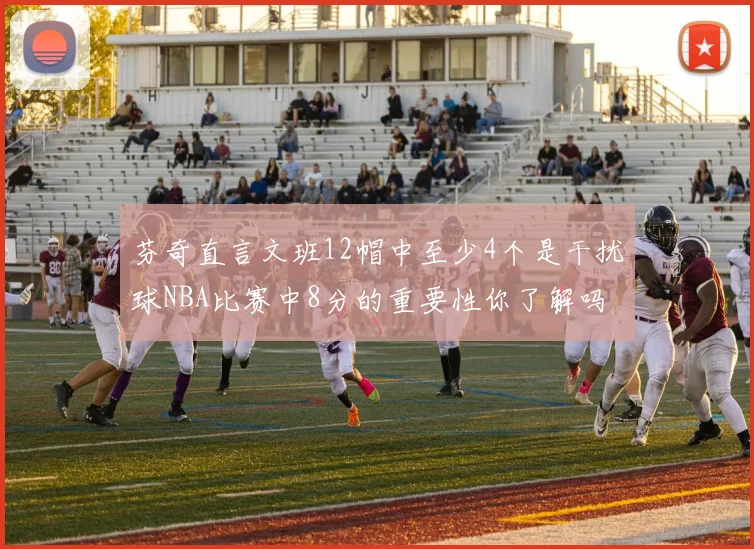 芬奇直言文班12帽中至少4个是干扰球NBA比赛中8分的重要性你了解吗