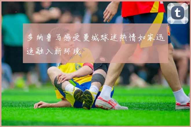 多纳鲁马感受曼城球迷热情如家迅速融入新环境