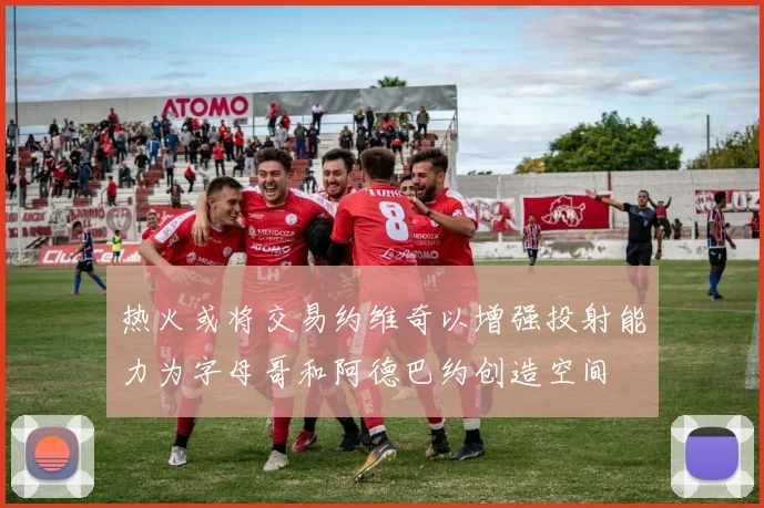 热火或将交易约维奇以增强投射能力为字母哥和阿德巴约创造空间