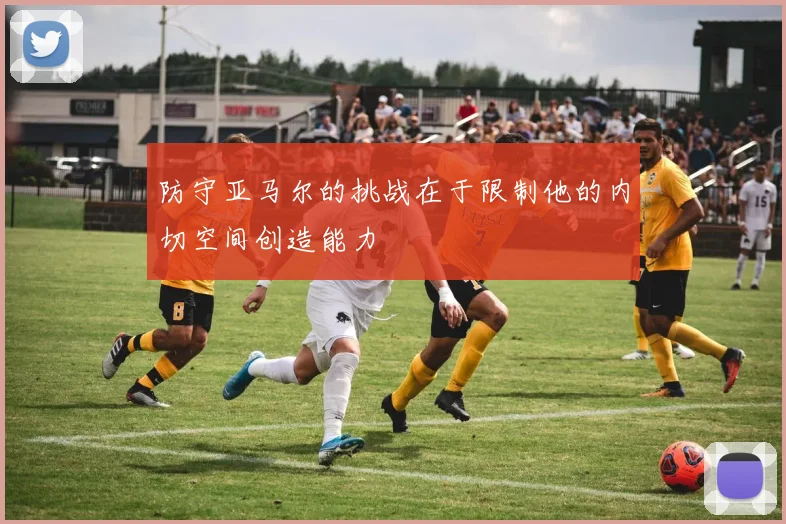 防守亚马尔的挑战在于限制他的内切空间创造能力