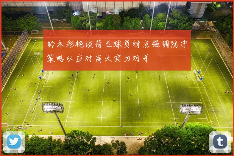 铃木彩艳谈荷兰球员特点强调防守策略以应对高大实力对手