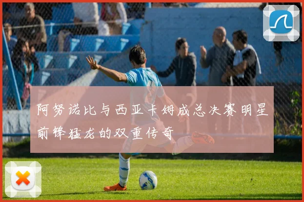 阿努诺比与西亚卡姆成总决赛明星前锋猛龙的双重传奇