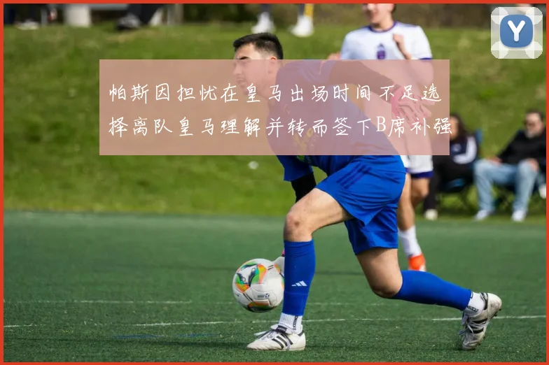 帕斯因担忧在皇马出场时间不足选择离队皇马理解并转而签下B席补强阵容