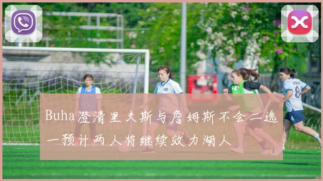 Buha澄清里夫斯与詹姆斯不会二选一预计两人将继续效力湖人