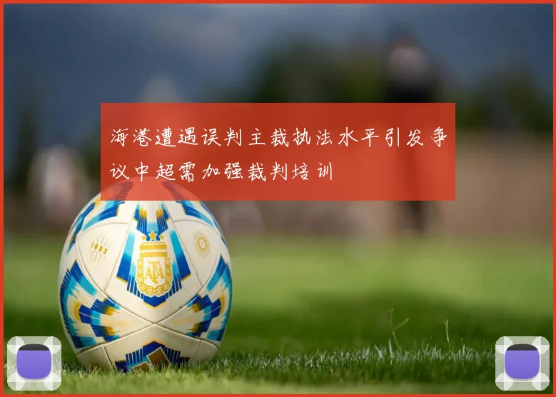 海港遭遇误判主裁执法水平引发争议中超需加强裁判培训