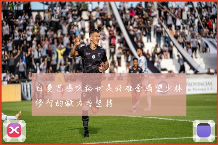 白曼巴感叹俗世美好难舍渴望少林修行的毅力与坚持