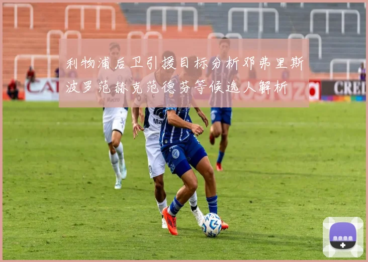 利物浦后卫引援目标分析邓弗里斯波罗范赫克范德芬等候选人解析