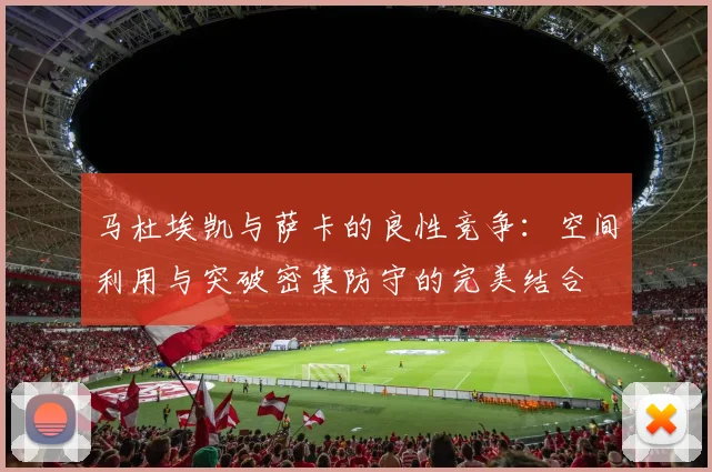 马杜埃凯与萨卡的良性竞争：空间利用与突破密集防守的完美结合