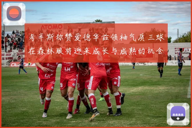 考辛斯称赞爱德华兹领袖气质三球在森林狼将迎来成长与成熟的机会