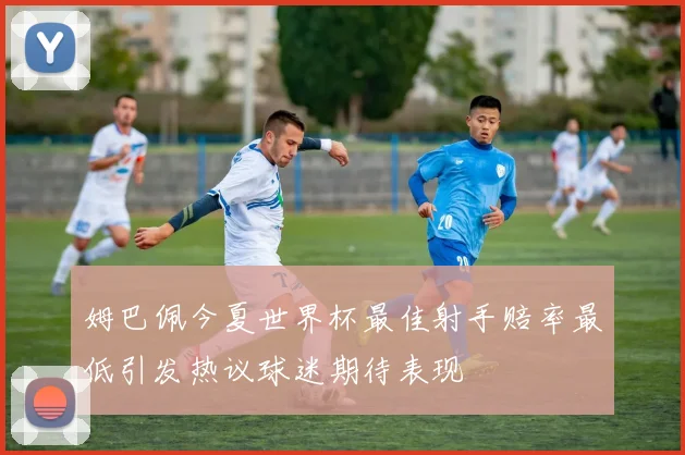 姆巴佩今夏世界杯最佳射手赔率最低引发热议球迷期待表现
