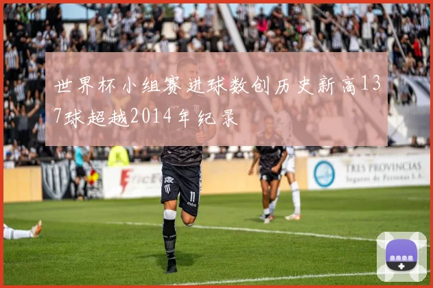 世界杯小组赛进球数创历史新高137球超越2014年纪录