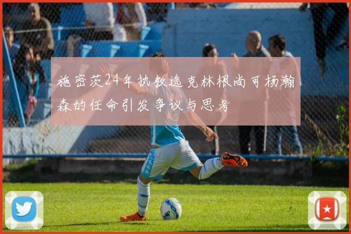 施密茨24年执教选克林根尚可杨瀚森的任命引发争议与思考