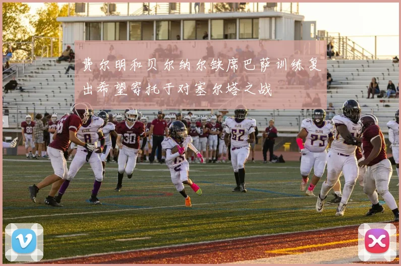 费尔明和贝尔纳尔缺席巴萨训练复出希望寄托于对塞尔塔之战