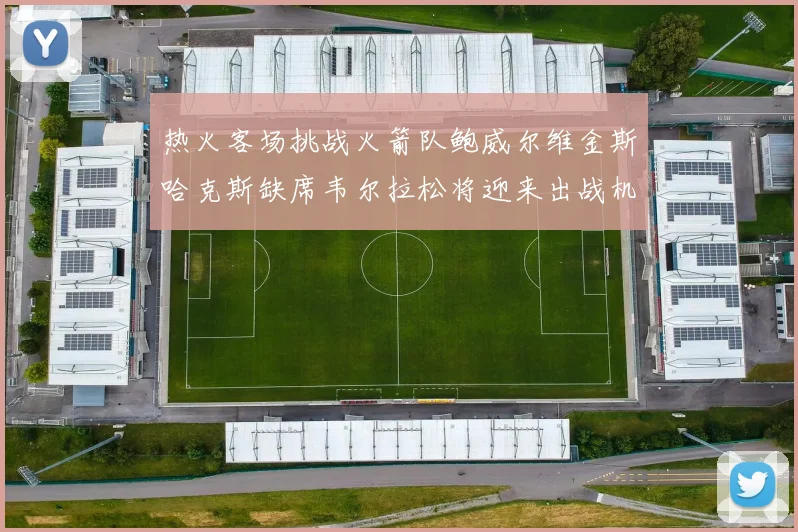 热火客场挑战火箭队鲍威尔维金斯哈克斯缺席韦尔拉松将迎来出战机会