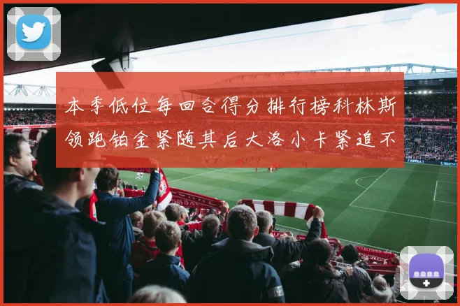本季低位每回合得分排行榜科林斯领跑铂金紧随其后大洛小卡紧追不舍