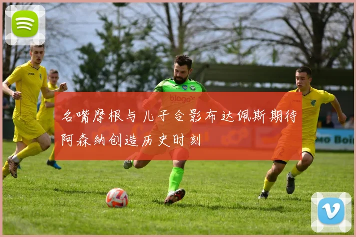 名嘴摩根与儿子合影布达佩斯期待阿森纳创造历史时刻